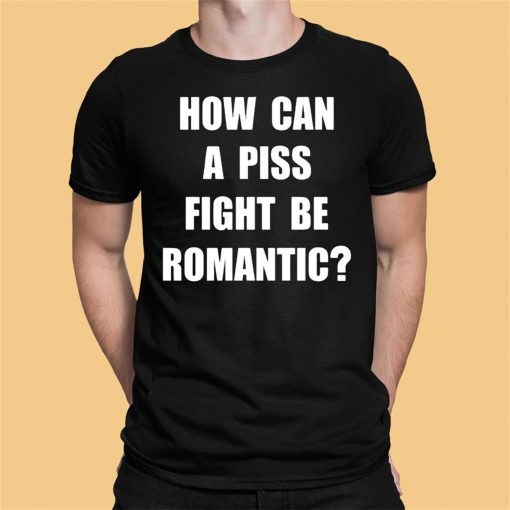 How Can A Piss Fight Be Romantic Shirt