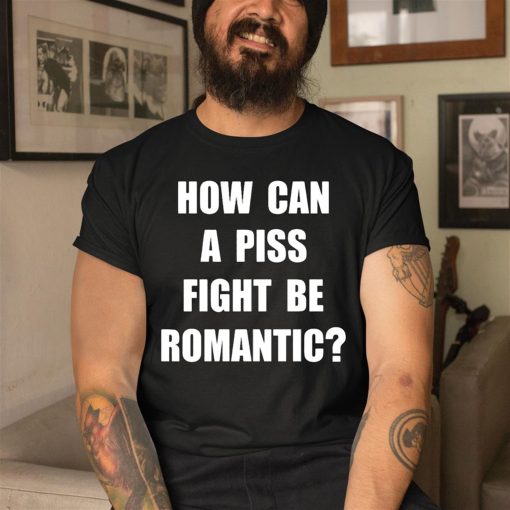 How Can A Piss Fight Be Romantic Shirt