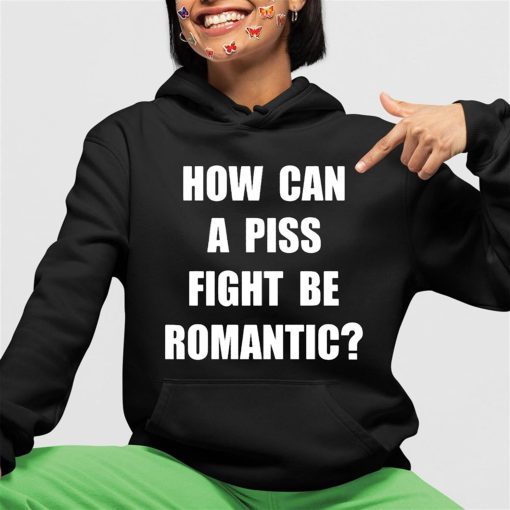 How Can A Piss Fight Be Romantic Shirt