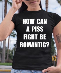 How Can A Piss Fight Be Romantic Shirt 6 1 1