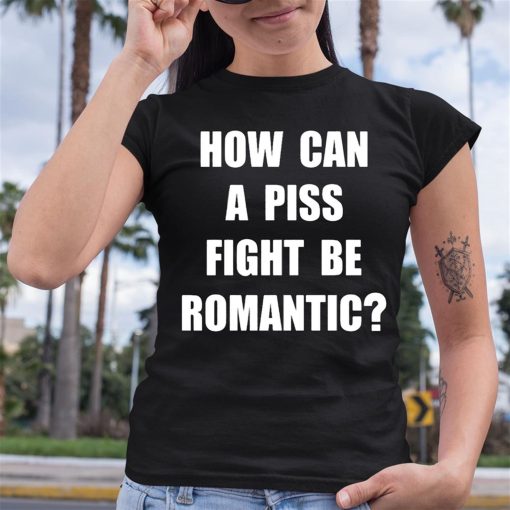 How Can A Piss Fight Be Romantic Shirt