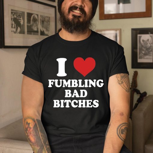 I Love Fumbling Bad Bitches Shirt