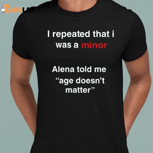 I Repeated That I Was A Minor Alena Told Me Age Doesn’t Matter Shirt