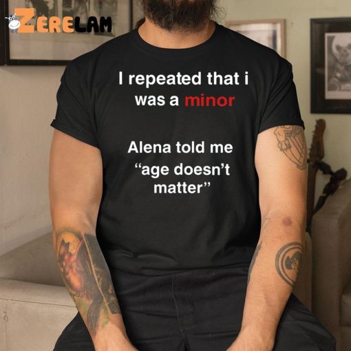 I Repeated That I Was A Minor Alena Told Me Age Doesn’t Matter Shirt