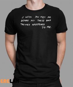 I Wish You Met Me Before All These Bad Things Happened To Me Shirt 1 1