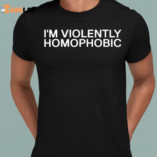 I’m Violently Homophobic Shirt