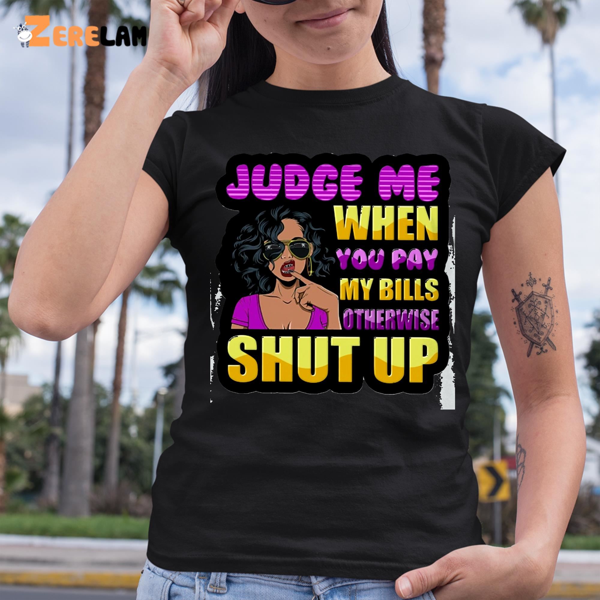 Judge Me When You Pay My Bills Otherwise Shut Up Shirt - Zerelam