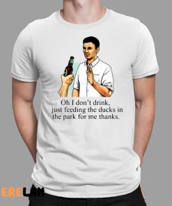 Oh I Dont Drink Just Feeding The Ducks In The Park For Me Thanks Shirt 1 1