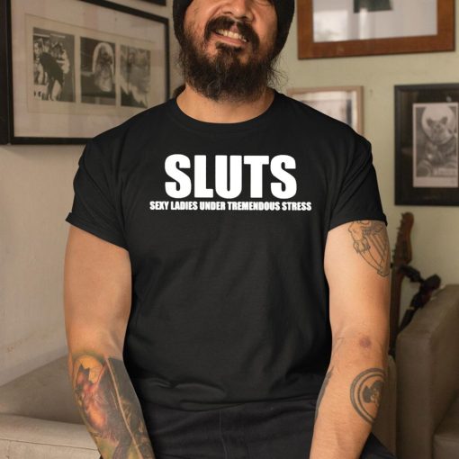 Sluts Sexy Ladies Under Tremendous Stress Shirt