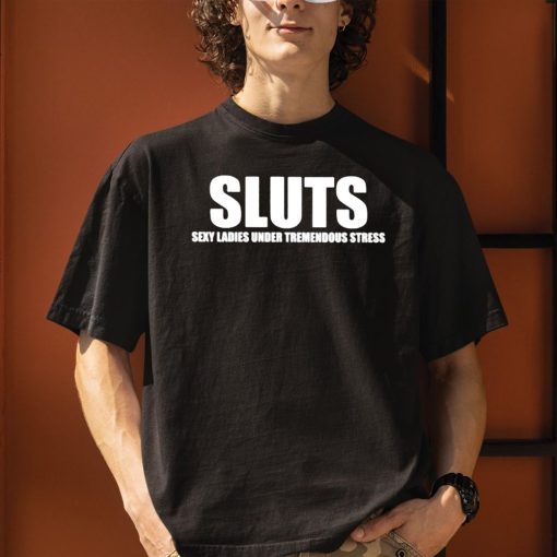 Sluts Sexy Ladies Under Tremendous Stress Shirt