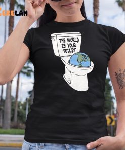 The World Is Your Toilet Shirt 6 1