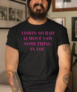 Vision So Bad Almost Saw Something In You Shirt 3 1
