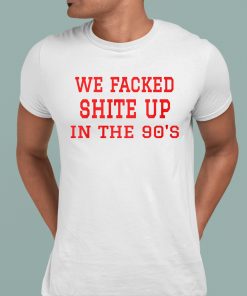 We Fucked Shit Up In The 90’s Shirt