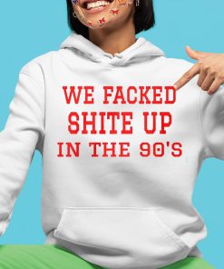 We Fucked Shit Up In The 90s Shirt 4 1