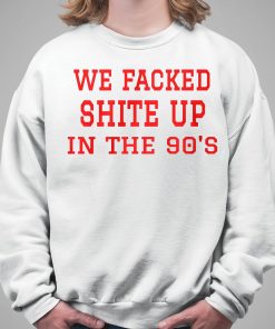 We Fucked Shit Up In The 90s Shirt 5 1
