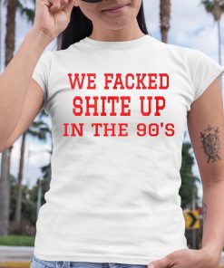 We Fucked Shit Up In The 90s Shirt 6 1