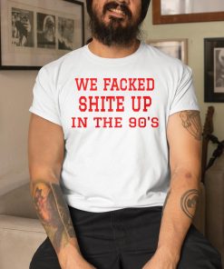 We Fucked Shit Up In The 90s Shirt 8 1