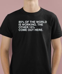 85 Percent Of The World Is Working The Other 15 Percent Come Out Here Shirt