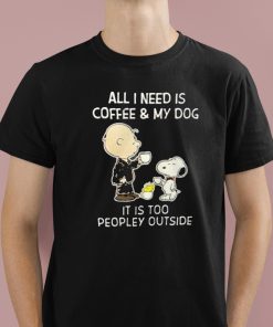 All I Need Is Coffee & My Dog It Is Too Peopley Outside Snoopy Shirt