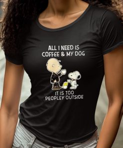 All I Need Is Coffee My Dog It Is Too Peopley Outside Snoopy Shirt 4 1