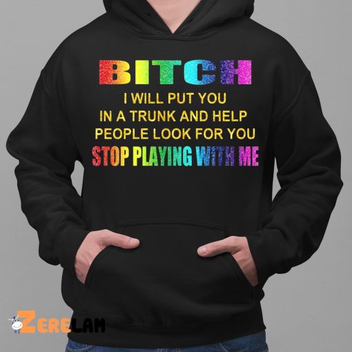Bitch i Will Put You In A Trunk And Help People Look For You Stop Playing With Me Shirt