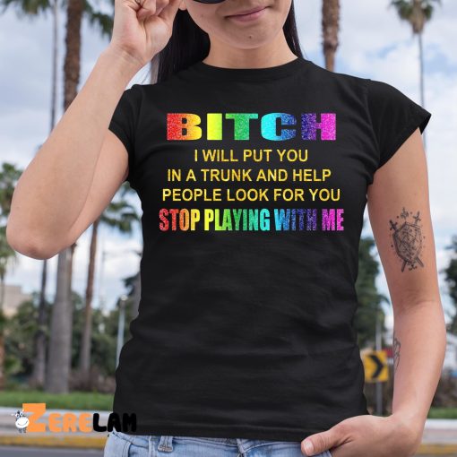 Bitch i Will Put You In A Trunk And Help People Look For You Stop Playing With Me Shirt