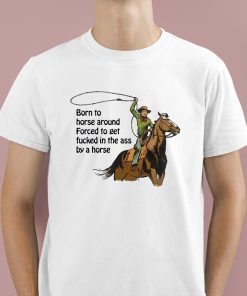 Born To Horse Around Forced To Get Fucked In The Ass By A Horse Shirt