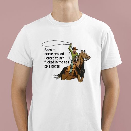 Born To Horse Around Forced To Get Fucked In The Ass By A Horse Shirt