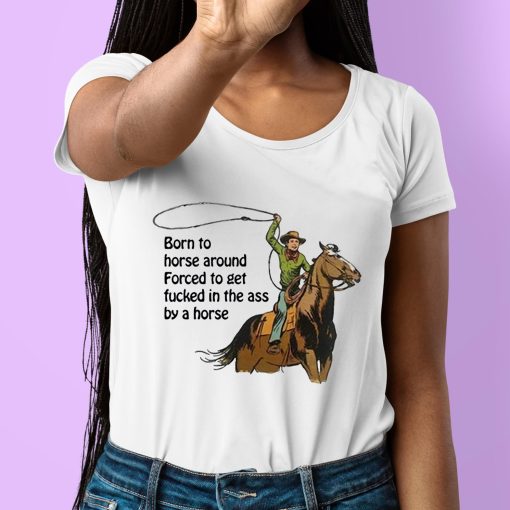 Born To Horse Around Forced To Get Fucked In The Ass By A Horse Shirt