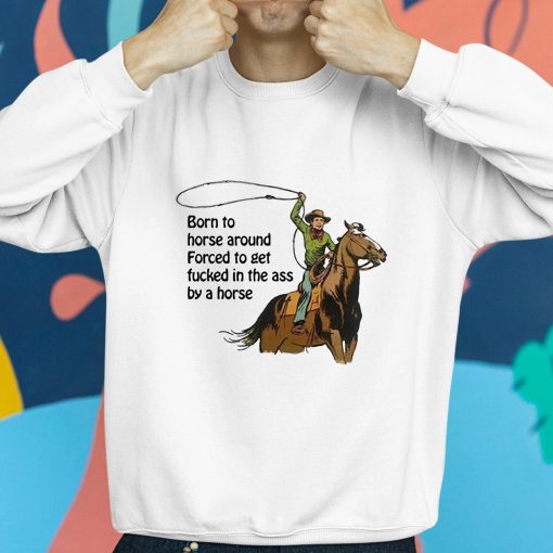 Born To Horse Around Forced To Get Fucked In The Ass By A Horse Shirt
