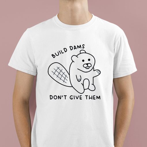Build Dams Don’t Give Them Shirt