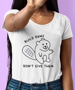 Build Dams Dont Give Them Shirt 6 1