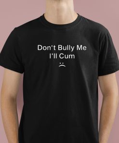 Dont Bully Me I'll Cum Shirt 1 1