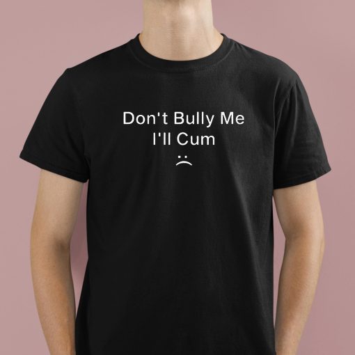 Dont Bully Me I’ll Cum Shirt