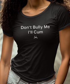 Dont Bully Me Ill Cum Shirt 4 1