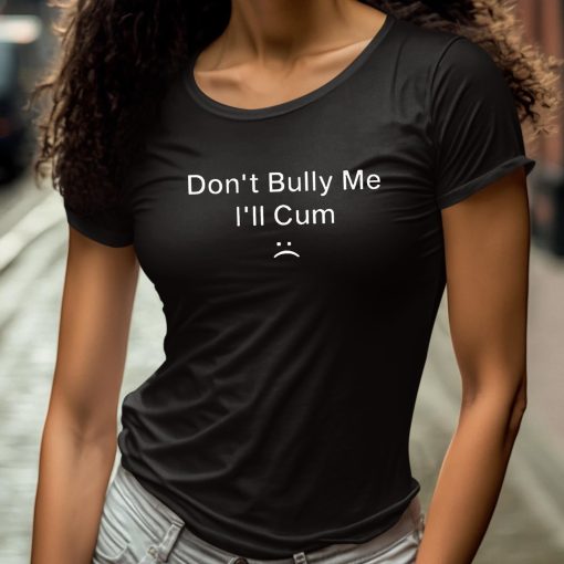 Dont Bully Me I’ll Cum Shirt