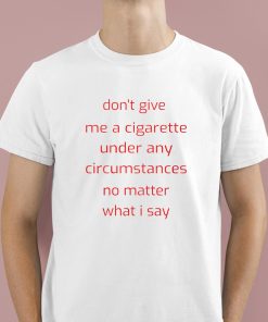 Don't Give Me A Cigarette Under Any Circumstances No Matter What I Say Shirt 1 1