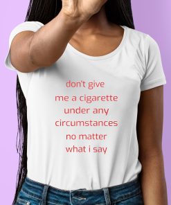 Dont Give Me A Cigarette Under Any Circumstances No Matter What I Say Shirt 6 1