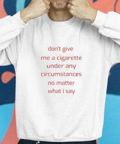 Dont Give Me A Cigarette Under Any Circumstances No Matter What I Say Shirt 8 1