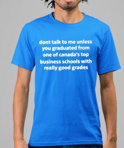 Dont Talk To Me Unless You Graduate From One Of Canada's Top Business Schools With Really Good Grades Shirt