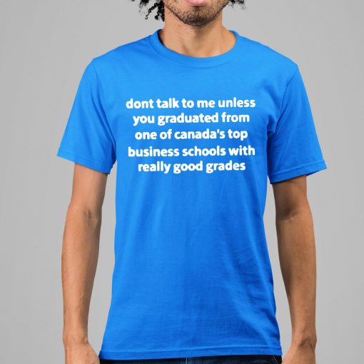 Dont Talk To Me Unless You Graduate From One Of Canada’s Top Business Schools With Really Good Grades Shirt