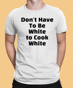 Dont have To Be White to Cook White Shirt 1 1