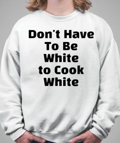 Dont have To Be White to Cook White Shirt 5 1