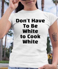 Dont have To Be White to Cook White Shirt 6 1