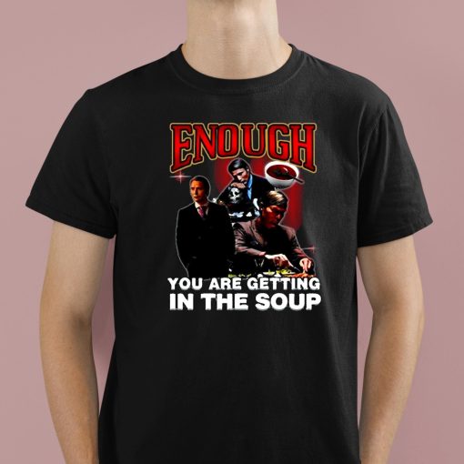 Enough You Are Getting In The Soup Shirt