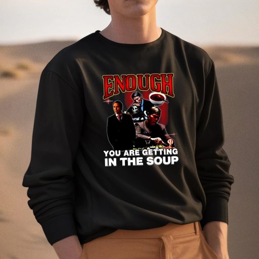 Enough You Are Getting In The Soup Shirt