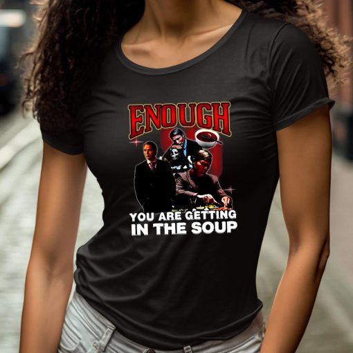 Enough You Are Getting In The Soup Shirt