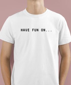 Have Fun On Shirt 1 1