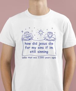 How Did Jesus Die For My Sins If Im Still Sinning Shirt