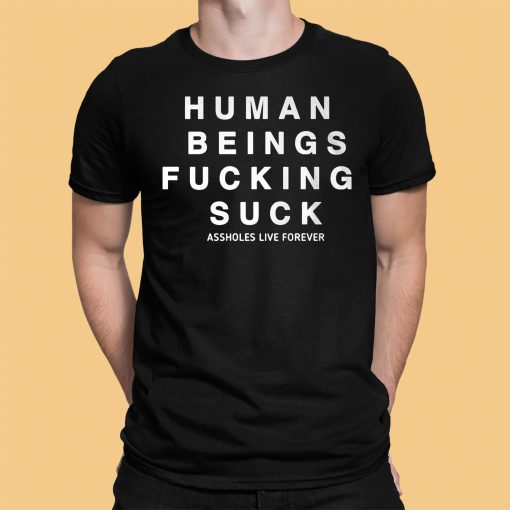 Human Being Fucking Suck Asholes Live Forever Shirt